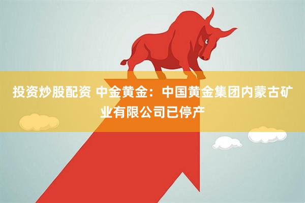 投资炒股配资 中金黄金：中国黄金集团内蒙古矿业有限公司已停产