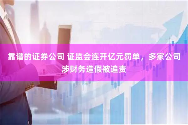 靠谱的证券公司 证监会连开亿元罚单，多家公司涉财务造假被追责