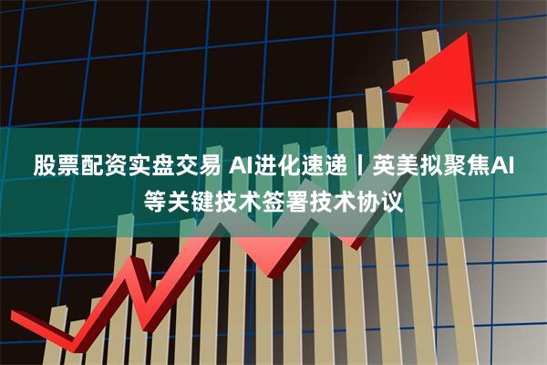 股票配资实盘交易 AI进化速递丨英美拟聚焦AI等关键技术签署技术协议