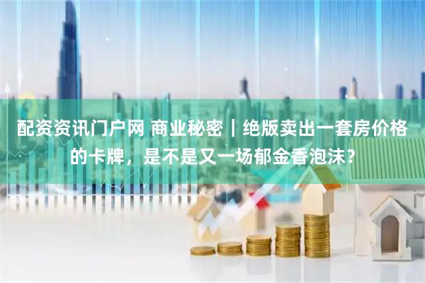 配资资讯门户网 商业秘密｜绝版卖出一套房价格的卡牌，是不是又一场郁金香泡沫？