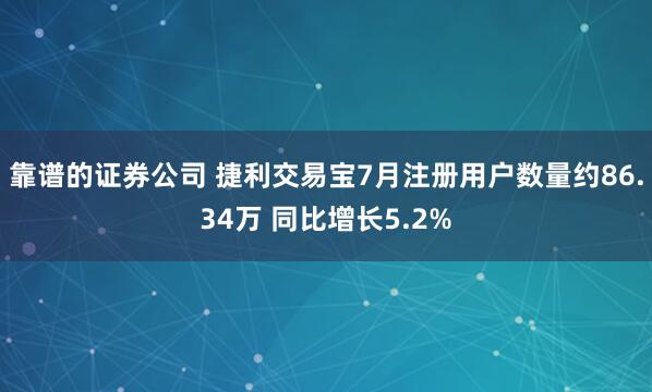 靠谱的证券公司 捷利交易宝7月注册用户数量约86.34万 同比增长5.2%