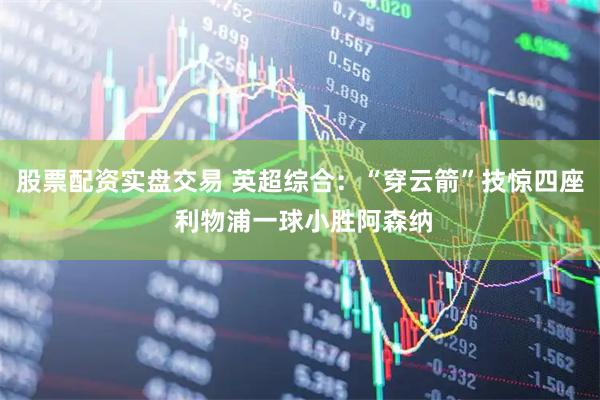 股票配资实盘交易 英超综合：“穿云箭”技惊四座 利物浦一球小胜阿森纳