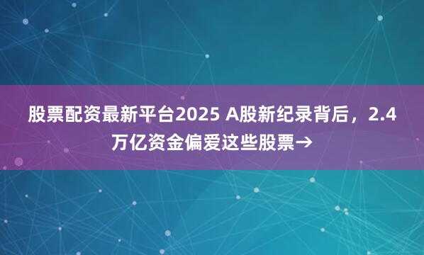 股票配资最新平台2025 A股新纪录背后，2.4万亿资金偏爱这些股票→