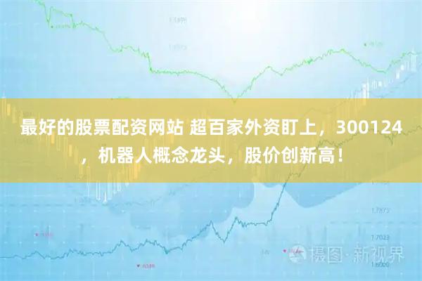 最好的股票配资网站 超百家外资盯上，300124，机器人概念龙头，股价创新高！