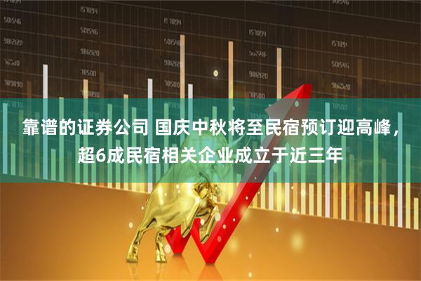 靠谱的证券公司 国庆中秋将至民宿预订迎高峰，超6成民宿相关企业成立于近三年