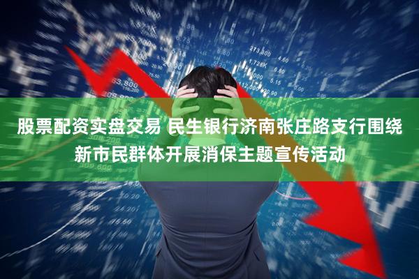 股票配资实盘交易 民生银行济南张庄路支行围绕新市民群体开展消保主题宣传活动