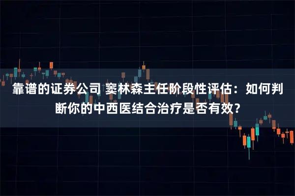 靠谱的证券公司 窦林森主任阶段性评估：如何判断你的中西医结合治疗是否有效？