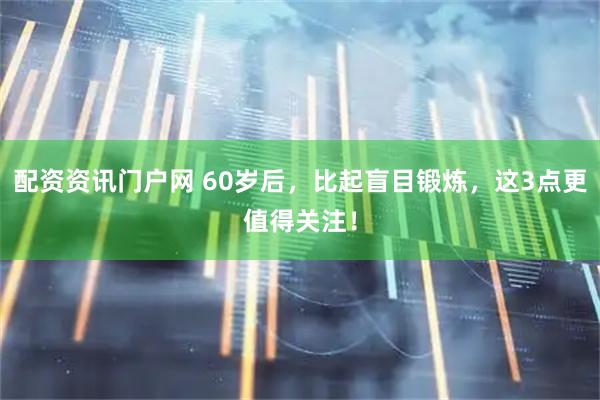 配资资讯门户网 60岁后，比起盲目锻炼，这3点更值得关注！