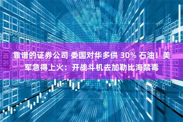 靠谱的证券公司 委国对华多供 30% 石油!美军急得上火:开战斗机去加勒比海禁毒