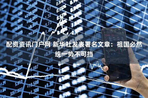 配资资讯门户网 新华社发表署名文章:祖国必然统一势不可挡