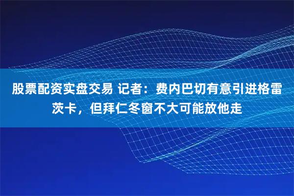 股票配资实盘交易 记者:费内巴切有意引进格雷茨卡,但拜仁冬窗不大可能放他走