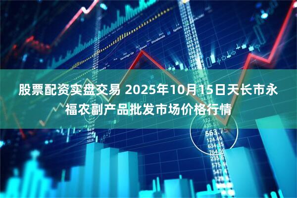 股票配资实盘交易 2025年10月15日天长市永福农副产品批发市场价格行情