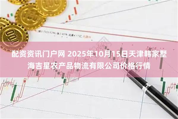 配资资讯门户网 2025年10月15日天津韩家墅海吉星农产品物流有限公司价格行情