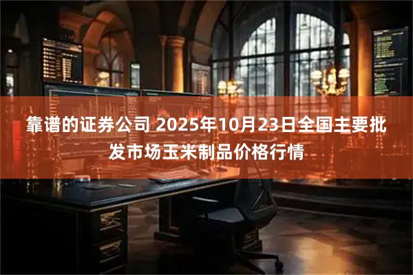 靠谱的证券公司 2025年10月23日全国主要批发市场玉米制品价格行情