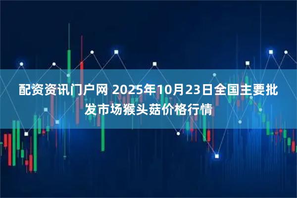 配资资讯门户网 2025年10月23日全国主要批发市场猴头菇价格行情