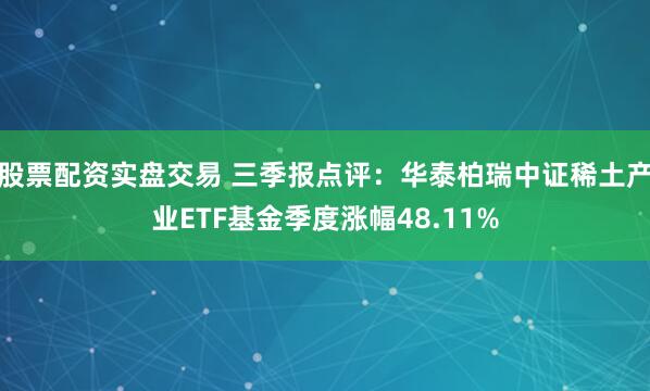 股票配资实盘交易 三季报点评:华泰柏瑞中证稀土产业ETF基金季度涨幅48.11%