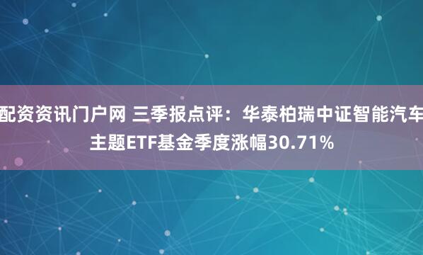 配资资讯门户网 三季报点评:华泰柏瑞中证智能汽车主题ETF基金季度涨幅30.71%