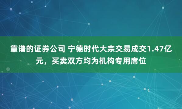 靠谱的证券公司 宁德时代大宗交易成交1.47亿元,买卖双方均为机构专用席位