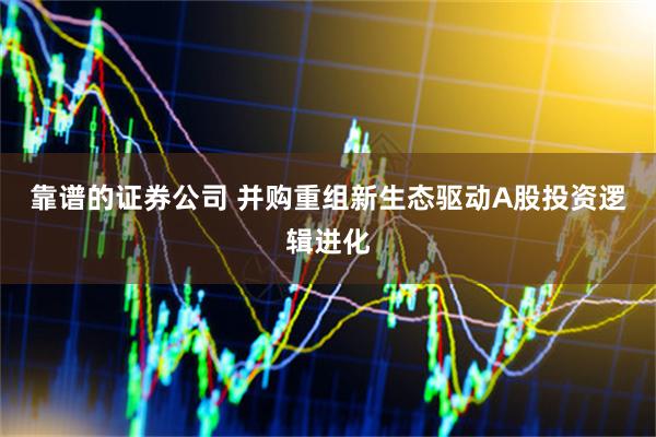 靠谱的证券公司 并购重组新生态驱动A股投资逻辑进化
