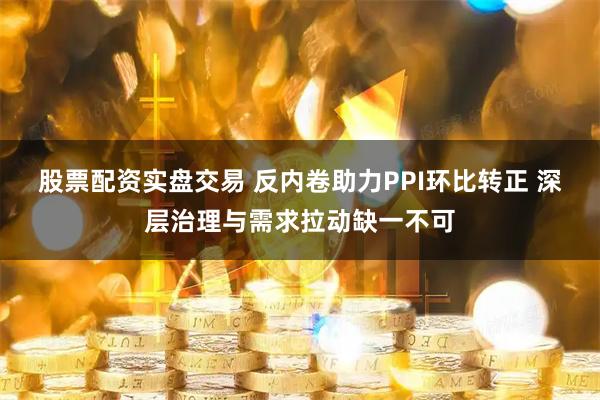 股票配资实盘交易 反内卷助力PPI环比转正 深层治理与需求拉动缺一不可