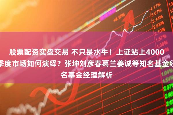 股票配资实盘交易 不只是水牛!上证站上4000点,四季度市场如何演绎?张坤刘彦春葛兰姜诚等知名基金经理解析