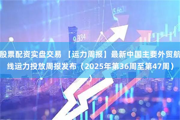 股票配资实盘交易 【运力周报】最新中国主要外贸航线运力投放周报发布(2025年第36周至第47周)