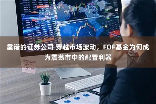 靠谱的证券公司 穿越市场波动,FOF基金为何成为震荡市中的配置利器