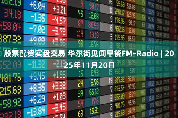 股票配资实盘交易 华尔街见闻早餐FM-Radio | 2025年11月20日