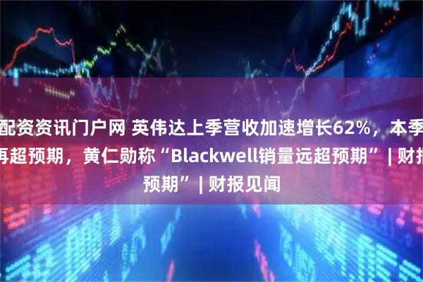 配资资讯门户网 英伟达上季营收加速增长62%,本季指引再超预期,黄仁勋称“Blackwell销量远超预期” | 财报见闻