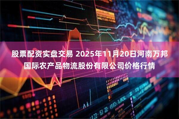 股票配资实盘交易 2025年11月20日河南万邦国际农产品物流股份有限公司价格行情