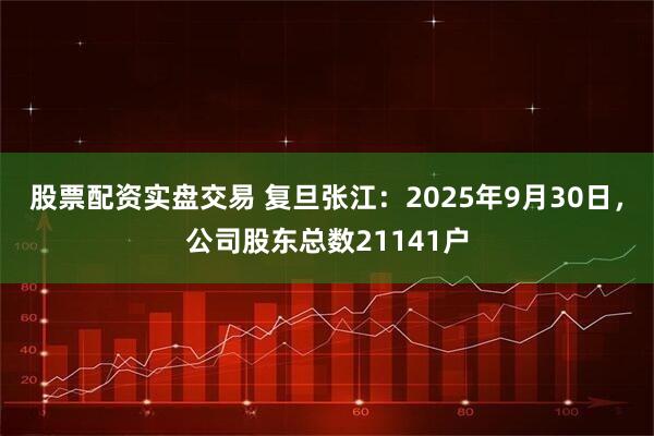 股票配资实盘交易 复旦张江：2025年9月30日，公司股东总数21141户