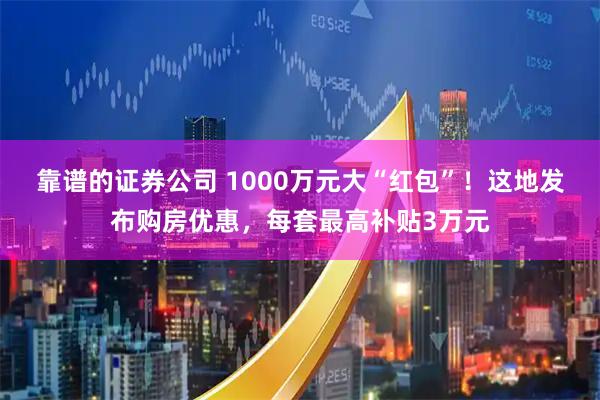 靠谱的证券公司 1000万元大“红包”!这地发布购房优惠,每套最高补贴3万元