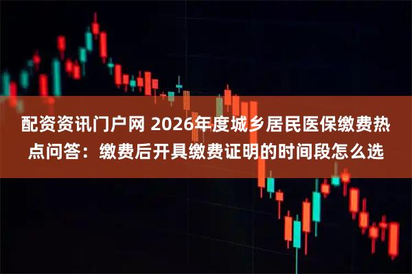 配资资讯门户网 2026年度城乡居民医保缴费热点问答：缴费后开具缴费证明的时间段怎么选