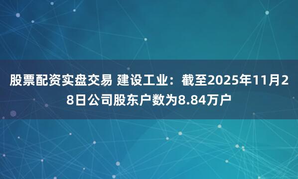 股票配资实盘交易 建设工业：截至2025年11月28日公司股东户数为8.84万户