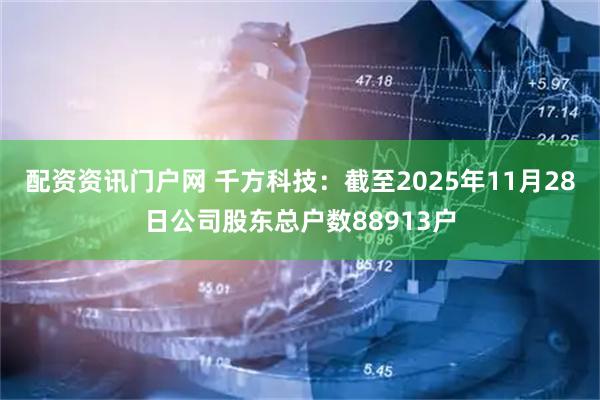 配资资讯门户网 千方科技：截至2025年11月28日公司股东总户数88913户